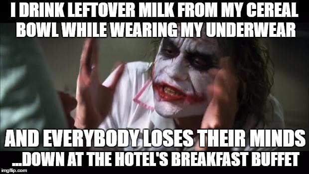 When Someone Says "Make Yourself At Home" They Don't Really Mean It :) | I DRINK LEFTOVER MILK FROM MY CEREAL BOWL WHILE WEARING MY UNDERWEAR; AND EVERYBODY LOSES THEIR MINDS; ...DOWN AT THE HOTEL'S BREAKFAST BUFFET | image tagged in memes,and everybody loses their minds,hotel,travel | made w/ Imgflip meme maker