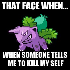 That face | THAT FACE WHEN... WHEN SOMEONE TELLS ME TO KILL MY SELF | image tagged in that feeling when | made w/ Imgflip meme maker