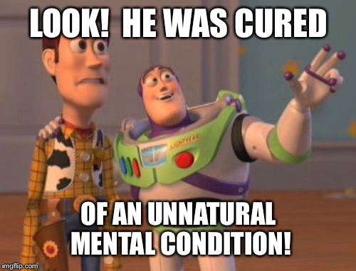 X, X Everywhere Meme | LOOK!  HE WAS CURED OF AN UNNATURAL MENTAL CONDITION! | image tagged in memes,x x everywhere | made w/ Imgflip meme maker