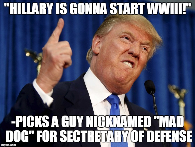 Trump SeD pick | "HILLARY IS GONNA START WWIII!"; -PICKS A GUY NICKNAMED "MAD DOG" FOR SECTRETARY OF DEFENSE | image tagged in donald trump,mad dog | made w/ Imgflip meme maker