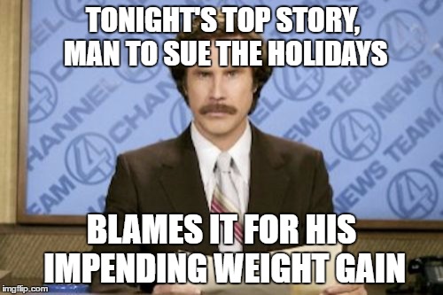 holiday y u do dis | TONIGHT'S TOP STORY, MAN TO SUE THE HOLIDAYS; BLAMES IT FOR HIS IMPENDING WEIGHT GAIN | image tagged in memes,ron burgundy,holidays,weight | made w/ Imgflip meme maker