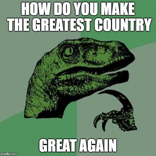 Philosoraptor Meme | HOW DO YOU MAKE THE GREATEST COUNTRY GREAT AGAIN | image tagged in memes,philosoraptor | made w/ Imgflip meme maker