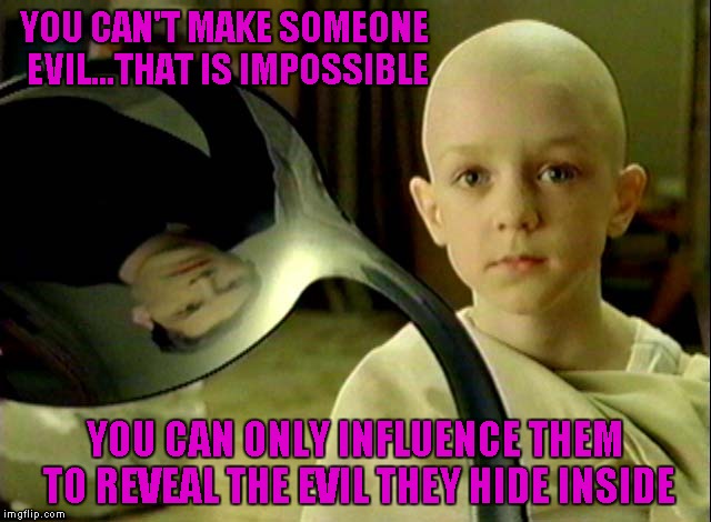 YOU CAN'T MAKE SOMEONE EVIL...THAT IS IMPOSSIBLE YOU CAN ONLY INFLUENCE THEM TO REVEAL THE EVIL THEY HIDE INSIDE | made w/ Imgflip meme maker