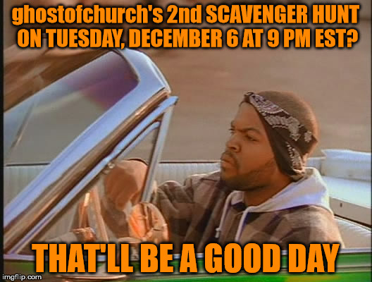 You've Been Seeing Clues, Haven't You? | ghostofchurch's 2nd SCAVENGER HUNT ON TUESDAY, DECEMBER 6 AT 9 PM EST? THAT'LL BE A GOOD DAY | image tagged in today was a good day,ghostofchurch's scavenger hunt,ghostofchurch,scavenger hunt | made w/ Imgflip meme maker