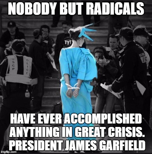 lierty | NOBODY BUT RADICALS; HAVE EVER ACCOMPLISHED ANYTHING IN GREAT CRISIS. PRESIDENT JAMES GARFIELD | image tagged in lierty | made w/ Imgflip meme maker