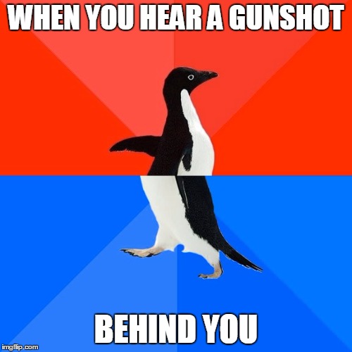 Socially Awesome Awkward Penguin Meme | WHEN YOU HEAR A GUNSHOT; BEHIND YOU | image tagged in memes,socially awesome awkward penguin | made w/ Imgflip meme maker