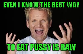 EVEN I KNOW THE BEST WAY TO EAT PUSSY IS RAW | made w/ Imgflip meme maker