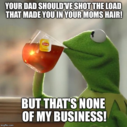 But That's None Of My Business Meme | YOUR DAD SHOULD'VE SHOT THE LOAD THAT MADE YOU IN YOUR MOMS HAIR! BUT THAT'S NONE OF MY BUSINESS! | image tagged in memes,but thats none of my business,kermit the frog | made w/ Imgflip meme maker