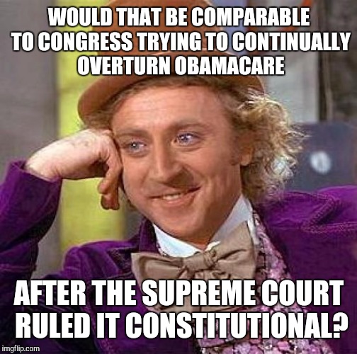 Creepy Condescending Wonka Meme | WOULD THAT BE COMPARABLE TO CONGRESS TRYING TO CONTINUALLY OVERTURN OBAMACARE AFTER THE SUPREME COURT RULED IT CONSTITUTIONAL? | image tagged in memes,creepy condescending wonka | made w/ Imgflip meme maker