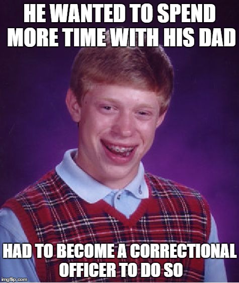 Bad Luck Brian Meme | HE WANTED TO SPEND MORE TIME WITH HIS DAD; HAD TO BECOME A CORRECTIONAL OFFICER TO DO SO | image tagged in memes,bad luck brian | made w/ Imgflip meme maker
