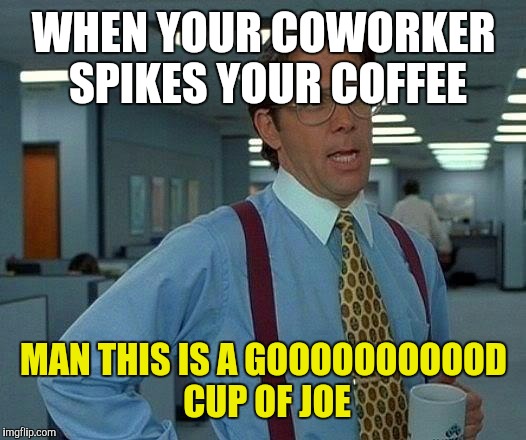 That Would Be Great Meme | WHEN YOUR COWORKER SPIKES YOUR COFFEE; MAN THIS IS A GOOOOOOOOOOD CUP OF JOE | image tagged in memes,that would be great | made w/ Imgflip meme maker