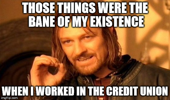 One Does Not Simply Meme | THOSE THINGS WERE THE BANE OF MY EXISTENCE WHEN I WORKED IN THE CREDIT UNION | image tagged in memes,one does not simply | made w/ Imgflip meme maker