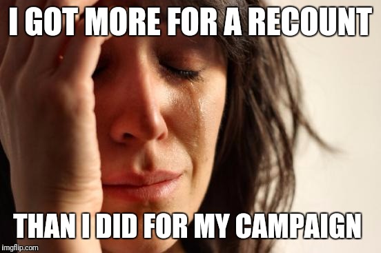 First World Problems Meme | I GOT MORE FOR A RECOUNT THAN I DID FOR MY CAMPAIGN | image tagged in memes,first world problems | made w/ Imgflip meme maker