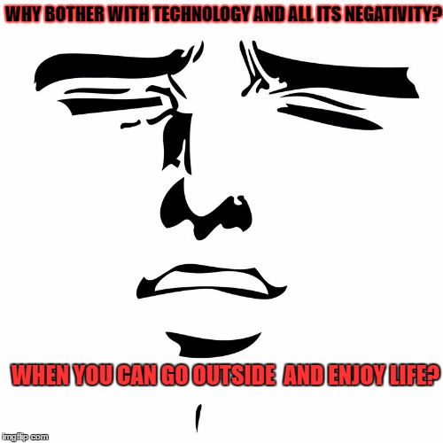 Tech meme | WHY BOTHER WITH TECHNOLOGY AND ALL ITS NEGATIVITY? WHEN YOU CAN GO OUTSIDE  AND ENJOY LIFE? | image tagged in negative,technology | made w/ Imgflip meme maker