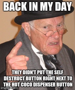 Back In My Day Meme | BACK IN MY DAY THEY DIDN'T PUT THE SELF DESTRUCT BUTTON RIGHT NEXT TO THE HOT COCO DISPENSER BUTTON | image tagged in memes,back in my day | made w/ Imgflip meme maker