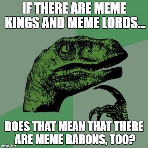 Philosoraptor | IF THERE ARE MEME KINGS AND MEME LORDS... DOES THAT MEAN THAT THERE ARE MEME BARONS, TOO? | image tagged in memes,philosoraptor | made w/ Imgflip meme maker