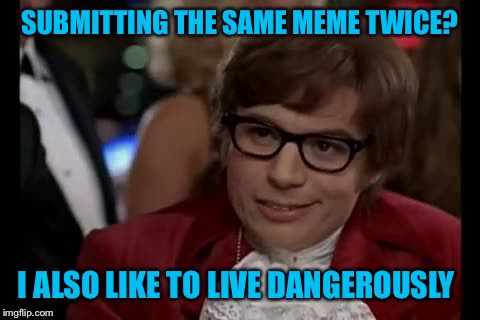 SUBMITTING THE SAME MEME TWICE? I ALSO LIKE TO LIVE DANGEROUSLY | made w/ Imgflip meme maker