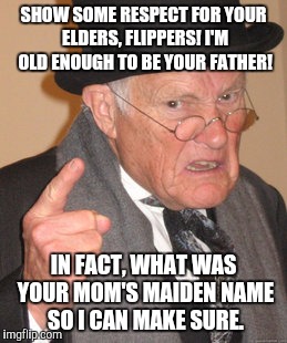 And in a few cases, her married name! | SHOW SOME RESPECT FOR YOUR ELDERS, FLIPPERS! I'M OLD ENOUGH TO BE YOUR FATHER! IN FACT, WHAT WAS YOUR MOM'S MAIDEN NAME SO I CAN MAKE SURE. | image tagged in memes,back in my day,respect,old guys,babydaddy | made w/ Imgflip meme maker