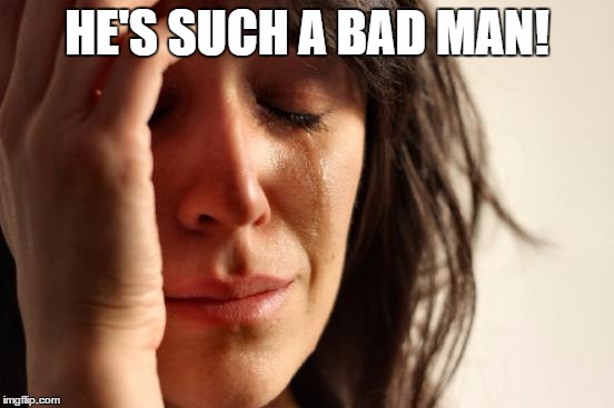 First World Problems Meme | HE'S SUCH A BAD MAN! | image tagged in memes,first world problems | made w/ Imgflip meme maker