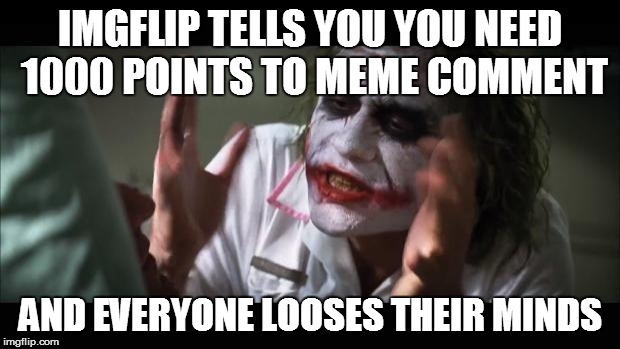 And everybody loses their minds Meme | IMGFLIP TELLS YOU YOU NEED 1000 POINTS TO MEME COMMENT AND EVERYONE LOOSES THEIR MINDS | image tagged in memes,and everybody loses their minds | made w/ Imgflip meme maker