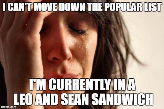 First World Problems Meme | I CAN'T MOVE DOWN THE POPULAR LIST; I'M CURRENTLY IN A LEO AND SEAN SANDWICH | image tagged in memes,first world problems | made w/ Imgflip meme maker