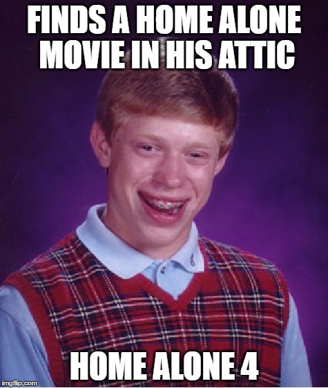the worst home alone of the series | FINDS A HOME ALONE MOVIE IN HIS ATTIC; HOME ALONE 4 | image tagged in memes,bad luck brian,home alone 4 | made w/ Imgflip meme maker
