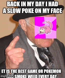 Back In My Day | BACK IN MY DAY I HAD A SLOW POKE ON MY FACE; ET IS THE BEST GAME OR POKEMON AND SMOKE WEED EVERY DAY | image tagged in memes,back in my day | made w/ Imgflip meme maker