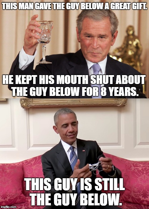 No Respect Obama | THIS MAN GAVE THE GUY BELOW A GREAT GIFT. HE KEPT HIS MOUTH SHUT ABOUT THE GUY BELOW FOR 8 YEARS. THIS GUY IS STILL THE GUY BELOW. | image tagged in george w bush,obama,political meme | made w/ Imgflip meme maker