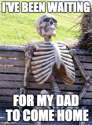 Waiting Skeleton Meme | I'VE BEEN WAITING; FOR MY DAD TO COME HOME | image tagged in memes,waiting skeleton | made w/ Imgflip meme maker