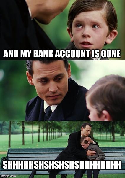 Finding Neverland Meme | AND MY BANK ACCOUNT IS GONE; SHHHHHSHSHSHSHSHHHHHHHH | image tagged in memes,finding neverland | made w/ Imgflip meme maker