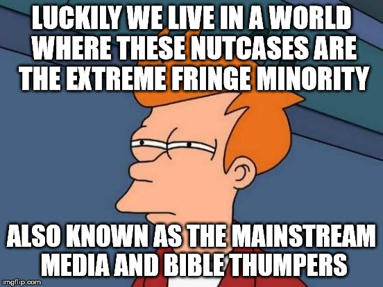 Futurama Fry Reverse | LUCKILY WE LIVE IN A WORLD WHERE THESE NUTCASES ARE THE EXTREME FRINGE MINORITY ALSO KNOWN AS THE MAINSTREAM MEDIA AND BIBLE THUMPERS | image tagged in futurama fry reverse | made w/ Imgflip meme maker