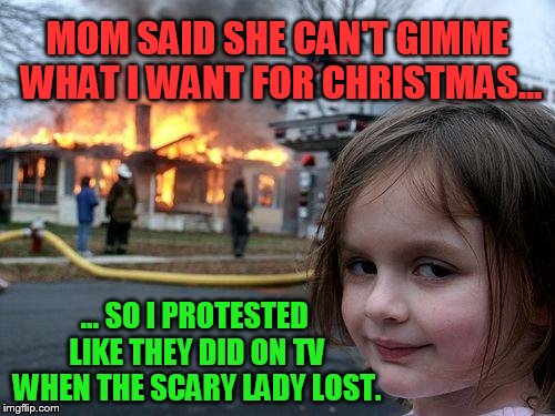 Everything I know I learned from watching TV. | MOM SAID SHE CAN'T GIMME WHAT I WANT FOR CHRISTMAS... ... SO I PROTESTED LIKE THEY DID ON TV WHEN THE SCARY LADY LOST. | image tagged in disaster girl,protestors,spoiled brats,watch the world burn,funny memes,evil girl fire | made w/ Imgflip meme maker