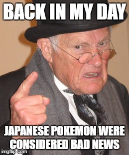Back In My Day | BACK IN MY DAY; JAPANESE POKEMON WERE CONSIDERED BAD NEWS | image tagged in memes,back in my day | made w/ Imgflip meme maker