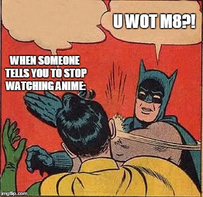 Batman Slapping Robin | U WOT M8?! WHEN SOMEONE TELLS YOU TO STOP WATCHING ANIME: | image tagged in memes,batman slapping robin | made w/ Imgflip meme maker