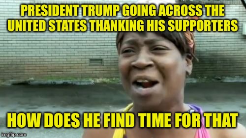 Ain't nobody got time for that  | PRESIDENT TRUMP GOING ACROSS THE UNITED STATES THANKING HIS SUPPORTERS; HOW DOES HE FIND TIME FOR THAT | image tagged in memes,aint nobody got time for that | made w/ Imgflip meme maker