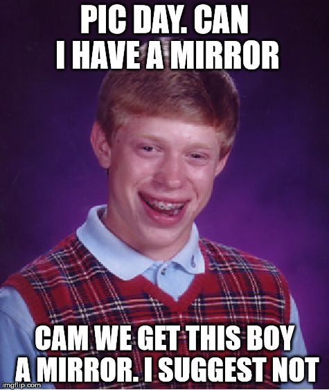 Bad Luck Brian Meme |  PIC DAY. CAN I HAVE A MIRROR; CAM WE GET THIS BOY A MIRROR. I SUGGEST NOT | image tagged in memes,bad luck brian | made w/ Imgflip meme maker