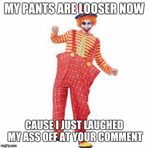 MY PANTS ARE LOOSER NOW CAUSE I JUST LAUGHED MY ASS OFF AT YOUR COMMENT | made w/ Imgflip meme maker