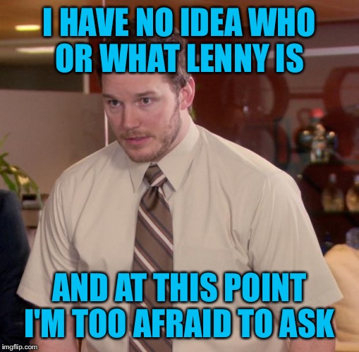 Lenny? Wth lol |  I HAVE NO IDEA WHO OR WHAT LENNY IS; AND AT THIS POINT I'M TOO AFRAID TO ASK | image tagged in memes,afraid to ask andy,lenny | made w/ Imgflip meme maker