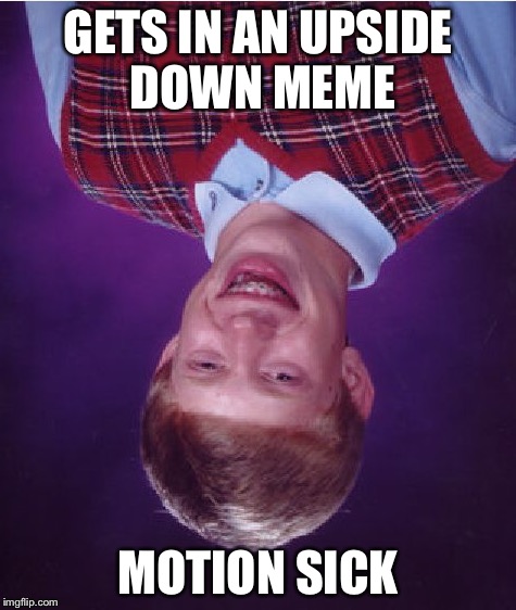 Bad Luck Brian Meme | GETS IN AN UPSIDE DOWN MEME; MOTION SICK | image tagged in memes,bad luck brian | made w/ Imgflip meme maker