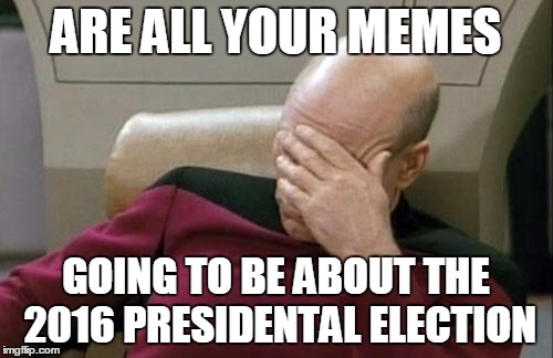 Captain Picard Facepalm Meme | ARE ALL YOUR MEMES GOING TO BE ABOUT THE 2016 PRESIDENTAL ELECTION | image tagged in memes,captain picard facepalm | made w/ Imgflip meme maker