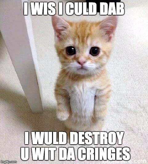 Cute Cat | I WIS I CULD DAB; I WULD DESTROY U WIT DA CRINGES | image tagged in memes,cute cat | made w/ Imgflip meme maker