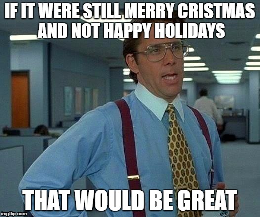 That Would Be Great | IF IT WERE STILL MERRY CRISTMAS AND NOT HAPPY HOLIDAYS; THAT WOULD BE GREAT | image tagged in memes,that would be great | made w/ Imgflip meme maker
