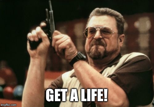 Get A Life! | GET A LIFE! | image tagged in memes,am i the only one around here,the big lebowski,walter the big lebowski | made w/ Imgflip meme maker