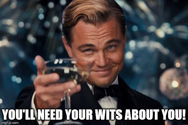 Leonardo Dicaprio Cheers Meme | YOU'LL NEED YOUR WITS ABOUT YOU! | image tagged in memes,leonardo dicaprio cheers | made w/ Imgflip meme maker