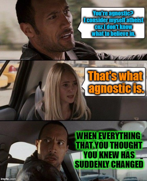 The Rock Driving Meme | You're agnostic? I consider myself atheist cuz I don't know what to believe in. That's what agnostic is. WHEN EVERYTHING THAT YOU THOUGHT YOU KNEW HAS SUDDENLY CHANGED | image tagged in memes,the rock driving | made w/ Imgflip meme maker