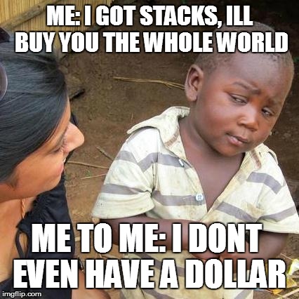 Third World Skeptical Kid | ME: I GOT STACKS, ILL BUY YOU THE WHOLE WORLD; ME TO ME: I DONT EVEN HAVE A DOLLAR | image tagged in memes,third world skeptical kid | made w/ Imgflip meme maker