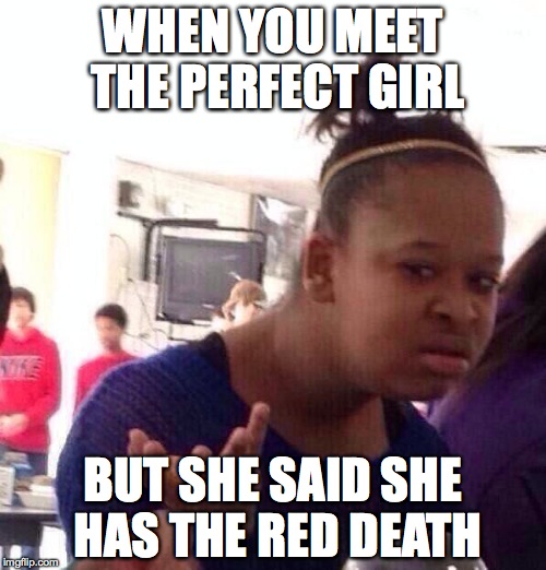 Black Girl Wat | WHEN YOU MEET THE PERFECT GIRL; BUT SHE SAID SHE HAS THE RED DEATH | image tagged in memes,black girl wat | made w/ Imgflip meme maker