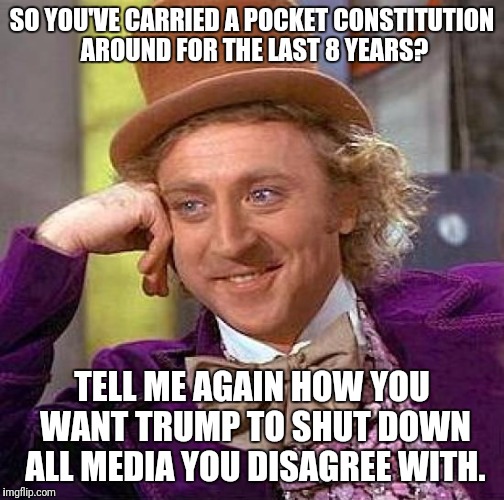 Creepy Condescending Wonka | SO YOU'VE CARRIED A POCKET CONSTITUTION AROUND FOR THE LAST 8 YEARS? TELL ME AGAIN HOW YOU WANT TRUMP TO SHUT DOWN ALL MEDIA YOU DISAGREE WITH. | image tagged in memes,creepy condescending wonka | made w/ Imgflip meme maker