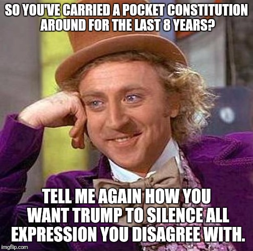 Creepy Condescending Wonka | SO YOU'VE CARRIED A POCKET CONSTITUTION AROUND FOR THE LAST 8 YEARS? TELL ME AGAIN HOW YOU WANT TRUMP TO SILENCE ALL EXPRESSION YOU DISAGREE WITH. | image tagged in memes,creepy condescending wonka | made w/ Imgflip meme maker