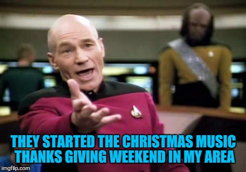 Picard Wtf Meme | THEY STARTED THE CHRISTMAS MUSIC THANKS GIVING WEEKEND IN MY AREA | image tagged in memes,picard wtf | made w/ Imgflip meme maker